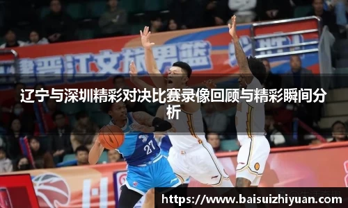 辽宁与深圳精彩对决比赛录像回顾与精彩瞬间分析